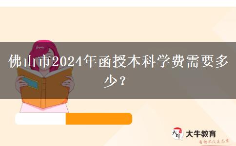 佛山市2024年函授本科學費需要多少？