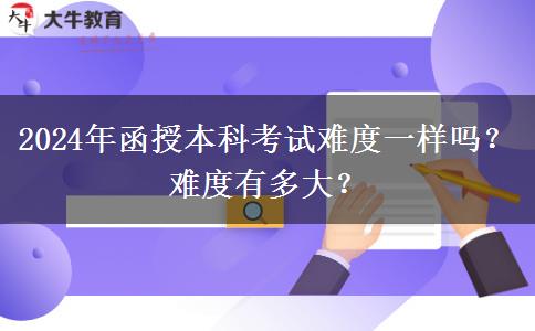 2024年函授本科考試難度一樣嗎？難度有多大？