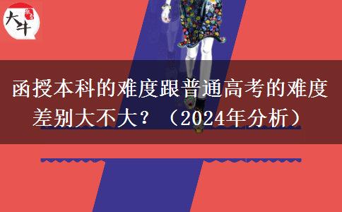 函授本科的難度跟普通高考的難度差別大不大？（2024年分析）