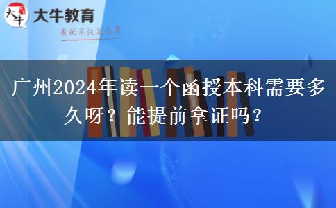 廣州2024年讀一個(gè)函授本科需要多久呀？能提前拿證嗎？