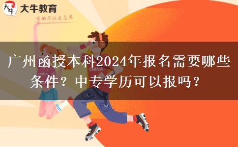 廣州函授本科2024年報(bào)名需要哪些條件？中專學(xué)歷可以報(bào)嗎？