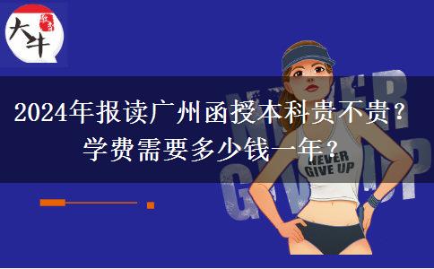 2024年報(bào)讀廣州函授本科貴不貴？學(xué)費(fèi)需要多少錢(qián)一年？