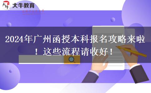 2024年廣州函授本科報(bào)名攻略來(lái)啦！這些流程請(qǐng)收好！