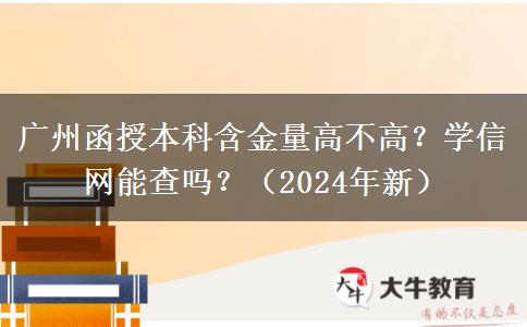 廣州函授本科含金量高不高？學(xué)信網(wǎng)能查嗎？（2024年新）