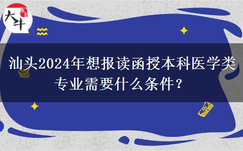 汕頭2024年想報讀函授本科醫(yī)學類專業(yè)需要什么條件？