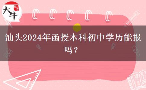 汕頭2024年函授本科初中學歷能報嗎？