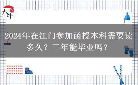 2024年在江門(mén)參加函授本科需要讀多久？三年能畢業(yè)嗎？