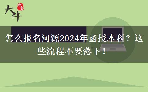 怎么報名河源2024年函授本科？這些流程不要落下！