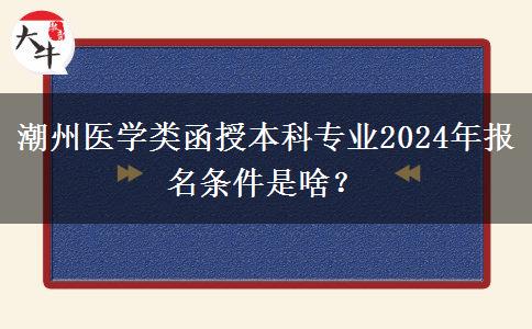 潮州醫(yī)學(xué)類函授本科專業(yè)2024年報(bào)名條件是啥？