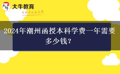 2024年潮州函授本科學(xué)費(fèi)一年需要多少錢？