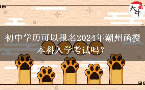 初中學(xué)歷可以報(bào)名2024年潮州函授本科入學(xué)考試嗎？