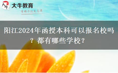 陽江2024年函授本科可以報名校嗎？都有哪些學校？