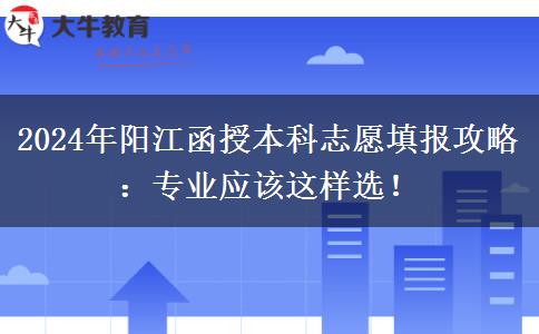 2024年陽江函授本科志愿填報攻略：專業(yè)應該這樣選！