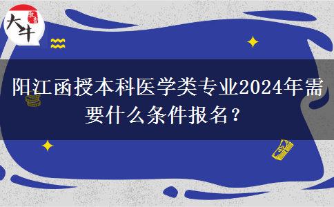 陽江函授本科醫(yī)學類專業(yè)2024年需要什么條件報名？