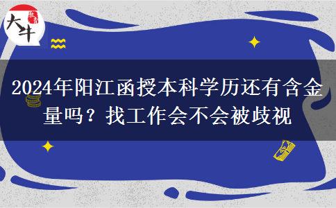 2024年陽江函授本科學(xué)歷還有含金量嗎？找工作會不會被歧視