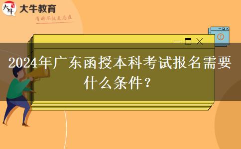 2024年廣東函授本科考試報名需要什么條件？