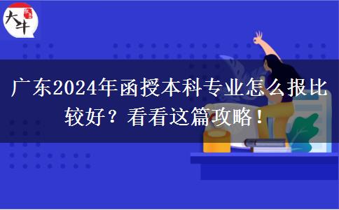 廣東2024年函授本科專業(yè)怎么報比較好？看看這篇攻略！