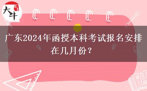 廣東2024年函授本科考試報(bào)名安排在幾月份？