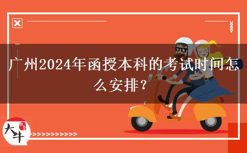 廣州2024年函授本科的考試時間怎么安排？