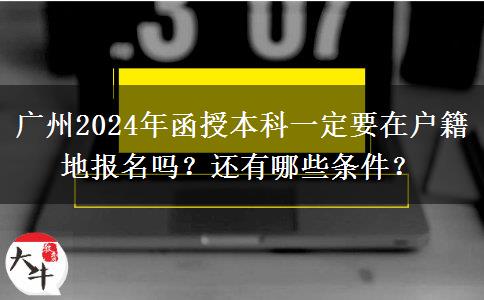 廣州2024年函授本科一定要在戶籍地報名嗎？還有哪些條件？