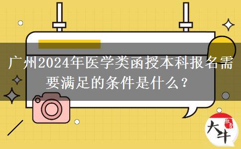 廣州2024年醫(yī)學(xué)類函授本科報名需要滿足的條件是什么？