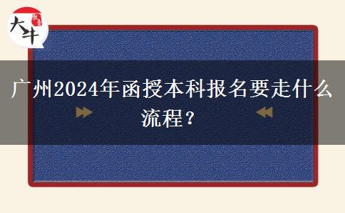 廣州2024年函授本科報名要走什么流程？