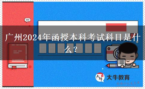 廣州2024年函授本科考試科目是什么？