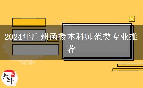 廣州師范類(lèi)函授本科有哪些專(zhuān)業(yè)能報(bào)？（2024年）