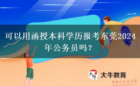 可以用函授本科學(xué)歷報考東莞2024年公務(wù)員嗎？