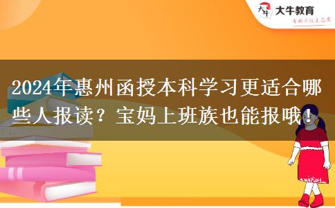 2024年惠州函授本科學(xué)習(xí)更適合哪些人報讀？寶媽上班族也能報哦！