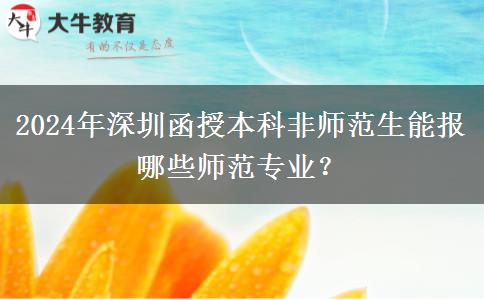 2024年深圳函授本科非師范生能報哪些師范專業(yè)？