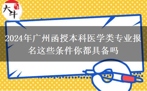 2024年廣州函授本科醫(yī)學(xué)類專業(yè)報(bào)名這些條件你都具備嗎