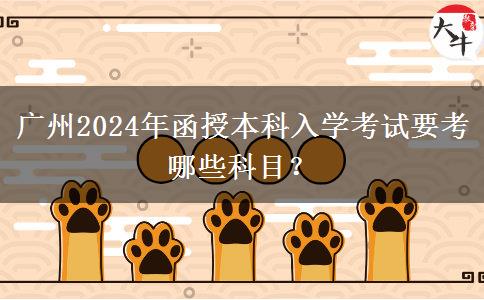廣州2024年函授本科入學(xué)考試要考哪些科目？
