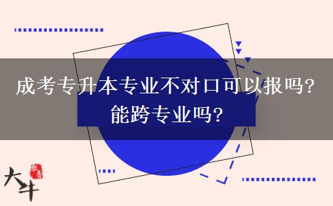 成考專升本專業(yè)不對(duì)口可以報(bào)嗎?能跨專業(yè)嗎?