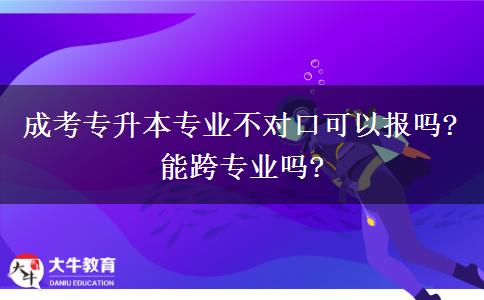 成考專升本專業(yè)不對口可以報(bào)嗎?能跨專業(yè)嗎?