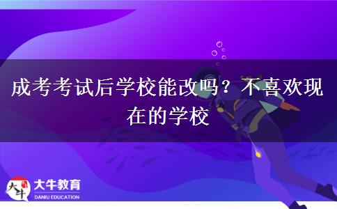 成考考試后學(xué)校能改嗎？不喜歡現(xiàn)在的學(xué)校