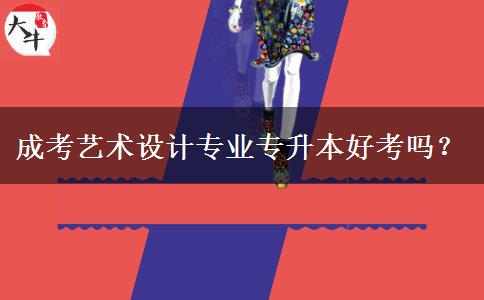 成考藝術設計專業(yè)專升本好考嗎？