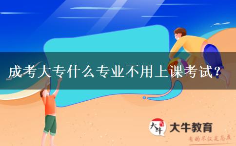 成考大專什么專業(yè)不用上課考試？