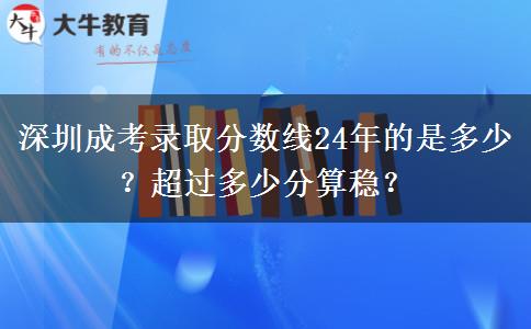深圳成考錄取分?jǐn)?shù)線24年的是多少？超過多少分算穩(wěn)？