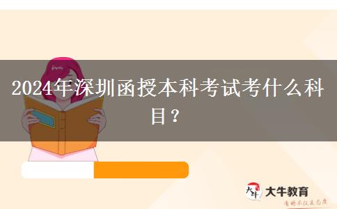2024年深圳函授本科考試考什么科目？