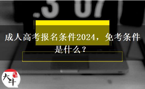 成人高考報名條件2024，免考條件是什么？