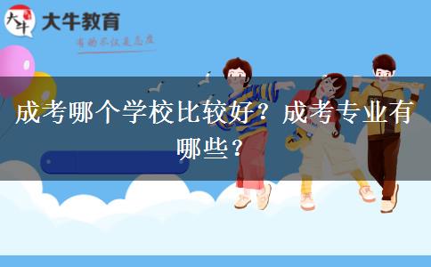 成考哪個(gè)學(xué)校比較好？成考專業(yè)有哪些？