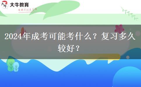 2024年成考可能考什么？復(fù)習(xí)多久較好？