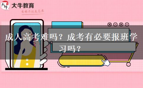 成人高考難嗎？成考有必要報班學(xué)習(xí)嗎？
