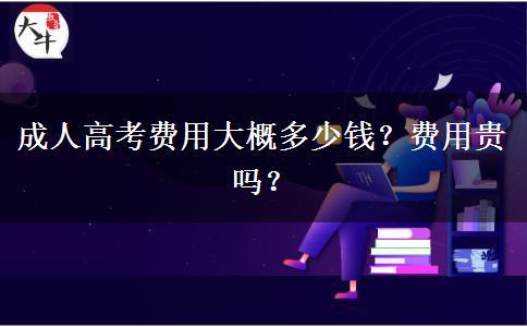 成人高考費(fèi)用大概多少錢？費(fèi)用貴嗎？