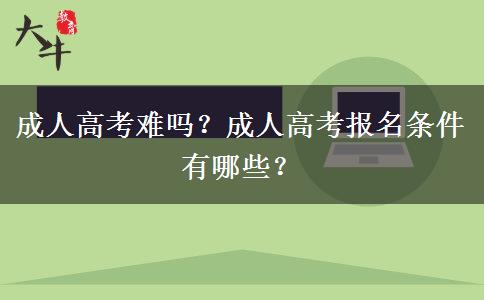 成人高考難嗎？成人高考報名條件有哪些？