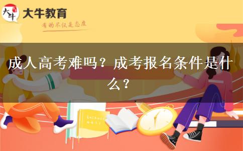 成人高考難嗎？成考報(bào)名條件是什么？