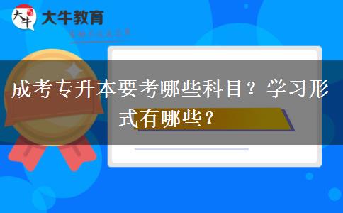 成考專升本要考哪些科目？學(xué)習(xí)形式有哪些？
