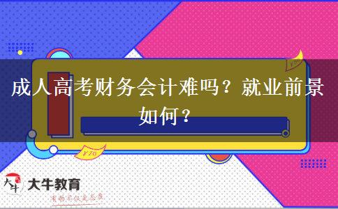 成人高考財(cái)務(wù)會(huì)計(jì)難嗎？就業(yè)前景如何？