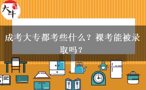 成考大專都考些什么？裸考能被錄取嗎？